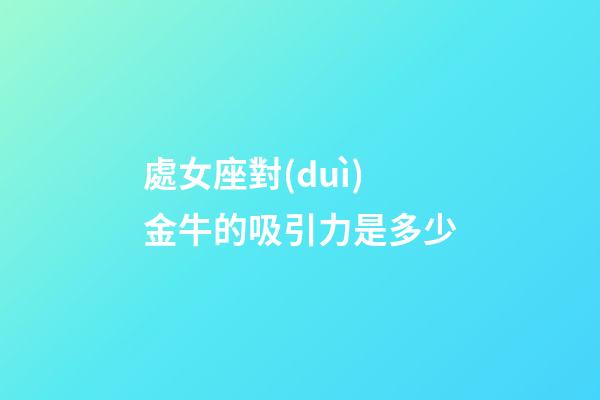 處女座對(duì)金牛的吸引力是多少-第1張-星座運(yùn)勢(shì)-玄機(jī)派