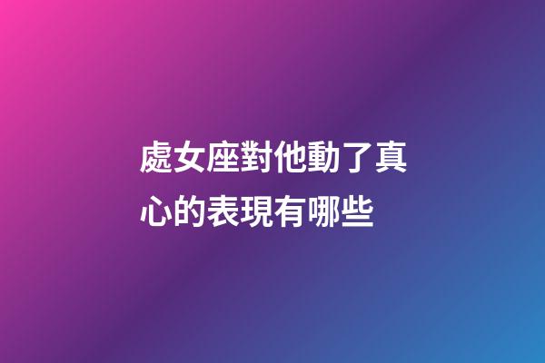 處女座對他動了真心的表現有哪些