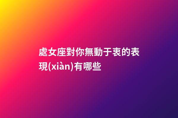 處女座對你無動于衷的表現(xiàn)有哪些-第1張-星座運勢-玄機派