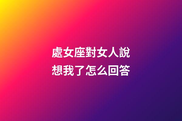 處女座對女人說想我了怎么回答-第1張-星座運勢-玄機派