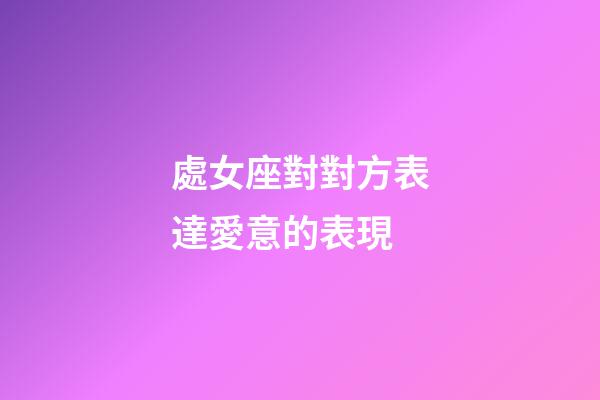 處女座對對方表達愛意的表現-第1張-星座運勢-玄機派