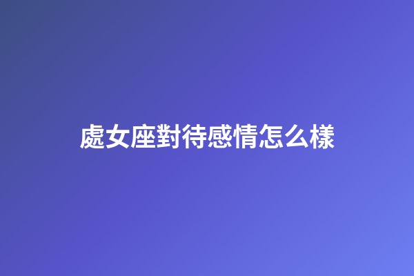 處女座對待感情怎么樣-第1張-星座運(yùn)勢-玄機(jī)派