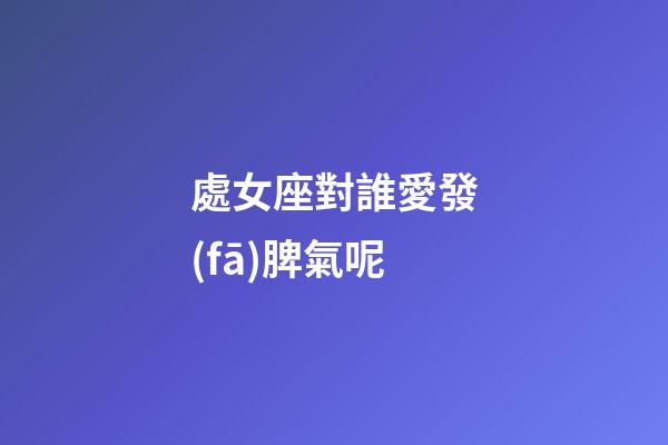 處女座對誰愛發(fā)脾氣呢-第1張-星座運(yùn)勢-玄機(jī)派