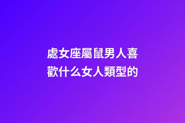 處女座屬鼠男人喜歡什么女人類型的-第1張-星座運勢-玄機派