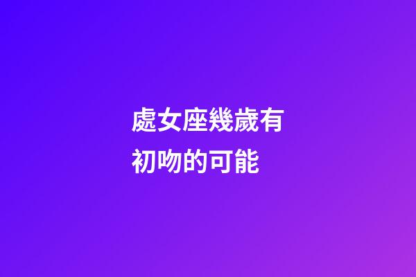 處女座幾歲有初吻的可能-第1張-星座運勢-玄機派