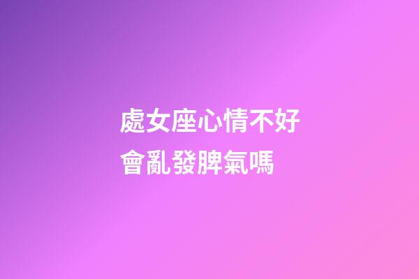 處女座心情不好會亂發脾氣嗎-第1張-星座運勢-玄機派