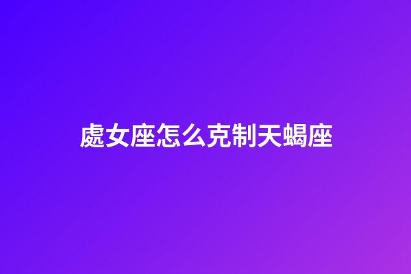 處女座怎么克制天蝎座-第1張-星座運勢-玄機派