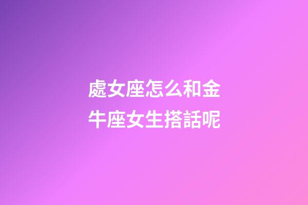 處女座怎么和金牛座女生搭話呢-第1張-星座運(yùn)勢-玄機(jī)派