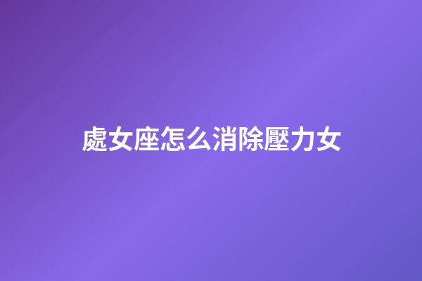 處女座怎么消除壓力女-第1張-星座運(yùn)勢(shì)-玄機(jī)派