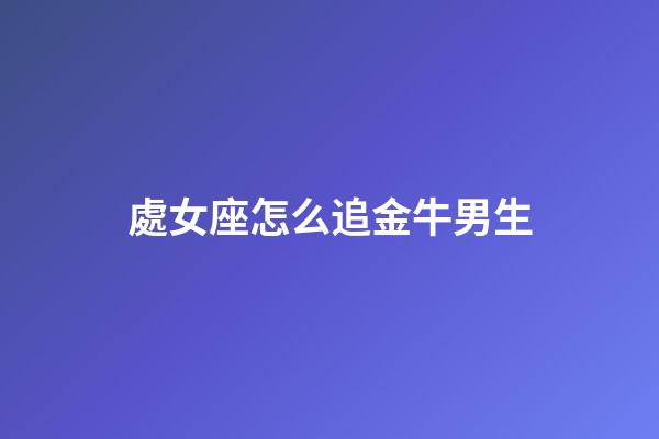 處女座怎么追金牛男生-第1張-星座運勢-玄機派