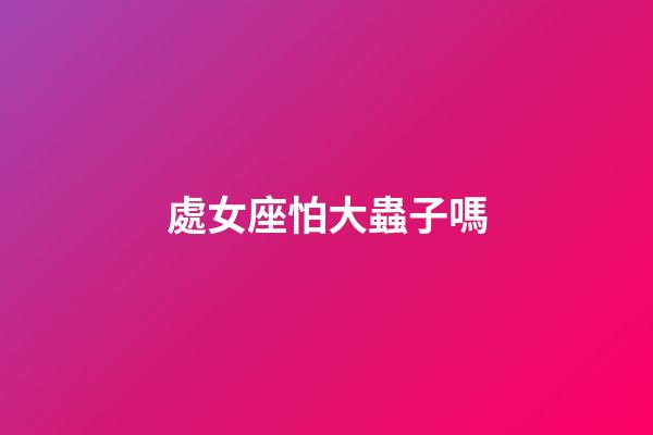 處女座怕大蟲子嗎-第1張-星座運勢-玄機派