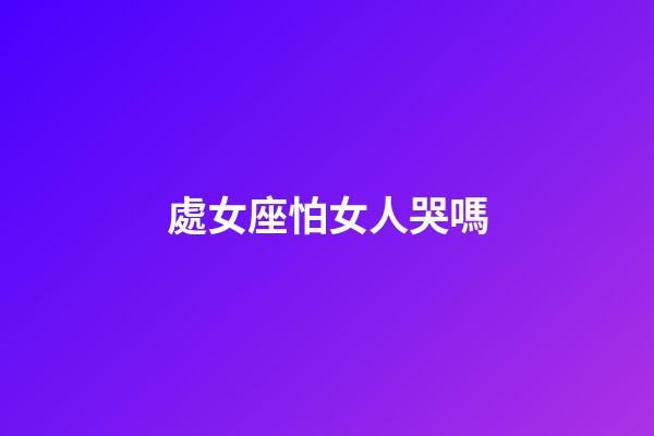 處女座怕女人哭嗎-第1張-星座運(yùn)勢(shì)-玄機(jī)派