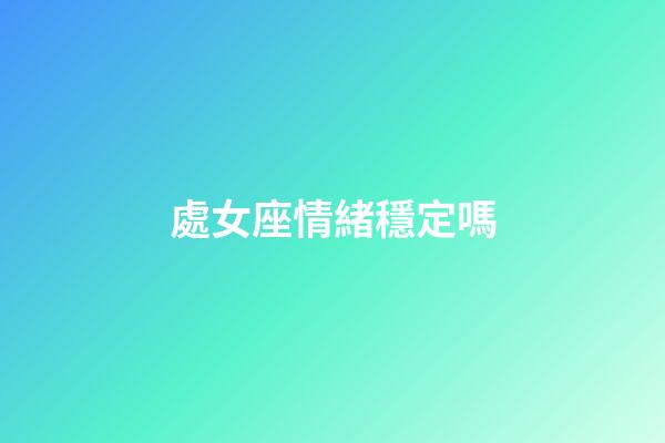 處女座情緒穩定嗎-第1張-星座運勢-玄機派