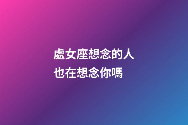 處女座想念的人也在想念你嗎-第1張-星座運勢-玄機派