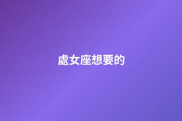 處女座想要的-第1張-星座運(yùn)勢-玄機(jī)派
