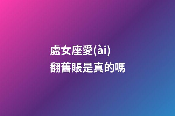 處女座愛(ài)翻舊賬是真的嗎-第1張-星座運(yùn)勢(shì)-玄機(jī)派