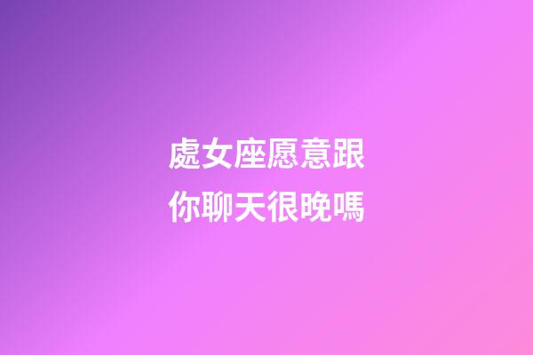 處女座愿意跟你聊天很晚嗎-第1張-星座運勢-玄機派