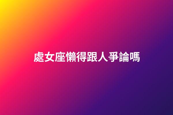 處女座懶得跟人爭論嗎-第1張-星座運勢-玄機派