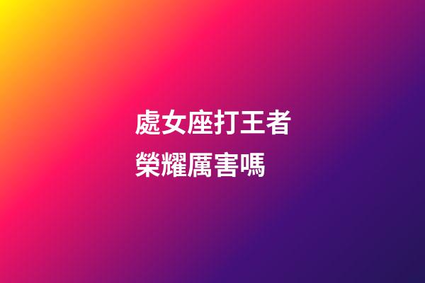 處女座打王者榮耀厲害嗎-第1張-星座運勢-玄機(jī)派