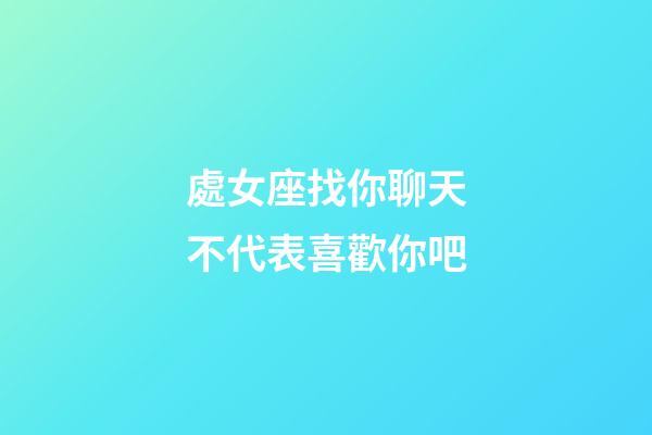處女座找你聊天不代表喜歡你吧-第1張-星座運(yùn)勢(shì)-玄機(jī)派