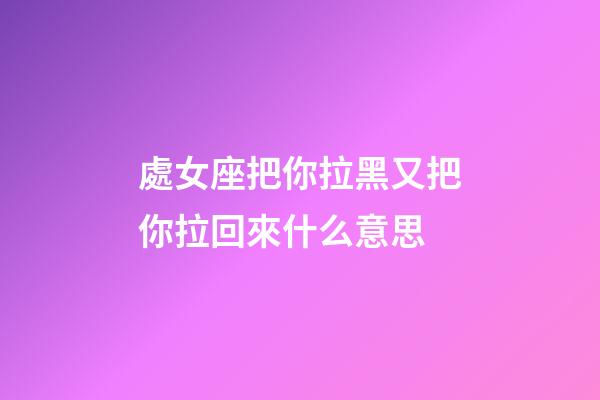 處女座把你拉黑又把你拉回來什么意思-第1張-星座運勢-玄機派