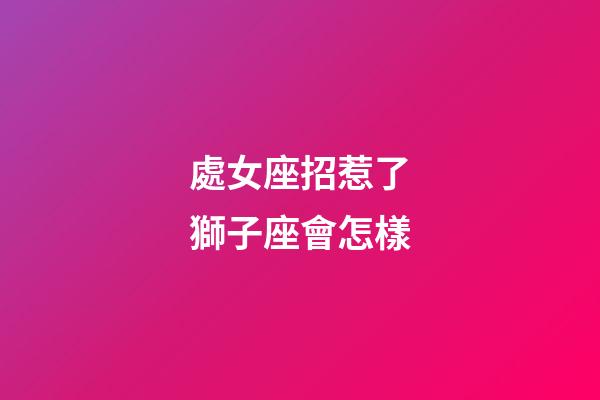 處女座招惹了獅子座會怎樣-第1張-星座運勢-玄機派