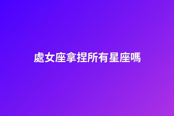 處女座拿捏所有星座嗎-第1張-星座運勢-玄機派