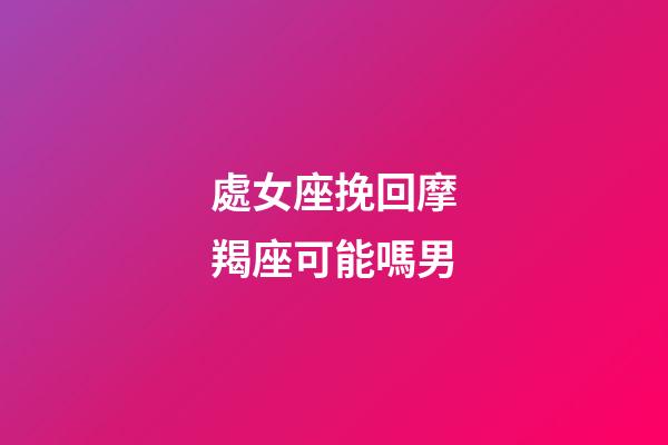 處女座挽回摩羯座可能嗎男-第1張-星座運勢-玄機派