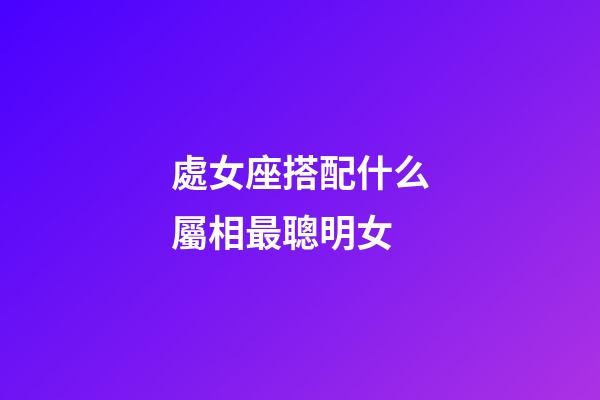 處女座搭配什么屬相最聰明女-第1張-星座運勢-玄機派