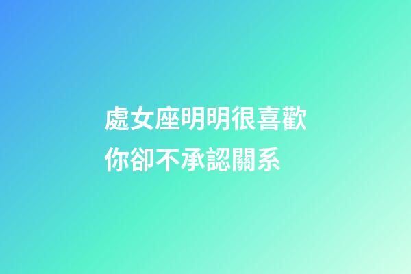 處女座明明很喜歡你卻不承認關系-第1張-星座運勢-玄機派