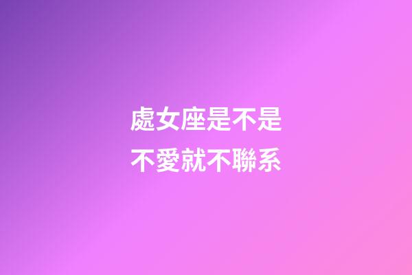 處女座是不是不愛就不聯系-第1張-星座運勢-玄機派