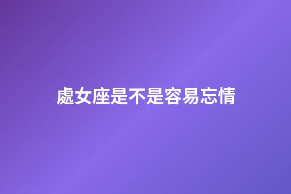 處女座是不是容易忘情-第1張-星座運勢-玄機派