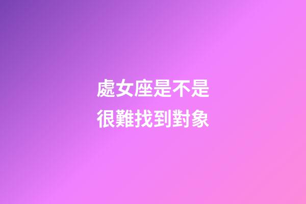處女座是不是很難找到對象-第1張-星座運勢-玄機派