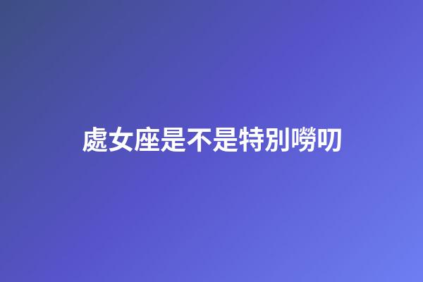 處女座是不是特別嘮叨-第1張-星座運勢-玄機派