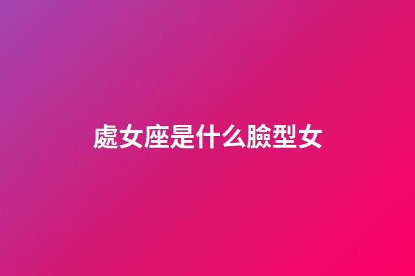 處女座是什么臉型女-第1張-星座運(yùn)勢(shì)-玄機(jī)派