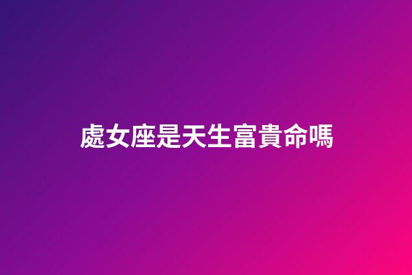 處女座是天生富貴命嗎-第1張-星座運勢-玄機派
