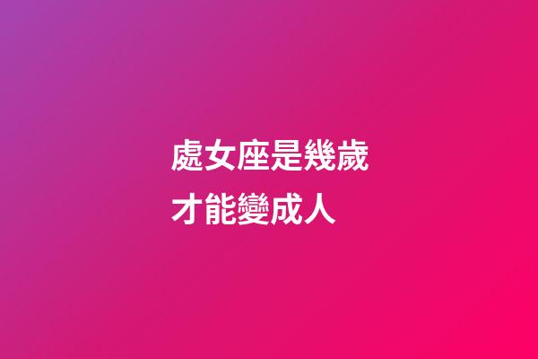 處女座是幾歲才能變成人-第1張-星座運勢-玄機派