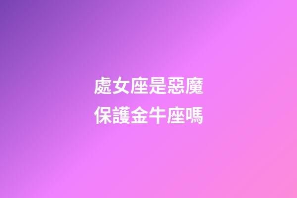 處女座是惡魔保護金牛座嗎-第1張-星座運勢-玄機派