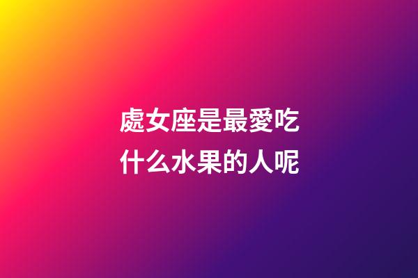 處女座是最愛吃什么水果的人呢-第1張-星座運(yùn)勢(shì)-玄機(jī)派