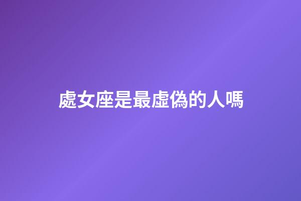 處女座是最虛偽的人嗎-第1張-星座運勢-玄機派