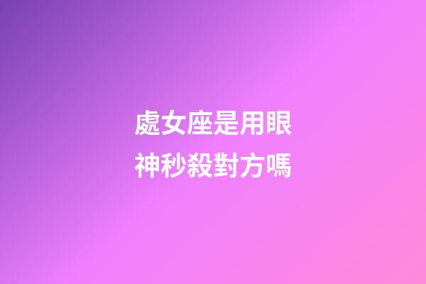 處女座是用眼神秒殺對方嗎-第1張-星座運勢-玄機派