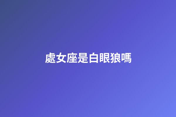 處女座是白眼狼嗎-第1張-星座運勢-玄機派