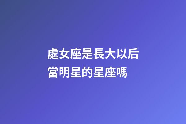 處女座是長大以后當明星的星座嗎-第1張-星座運勢-玄機派