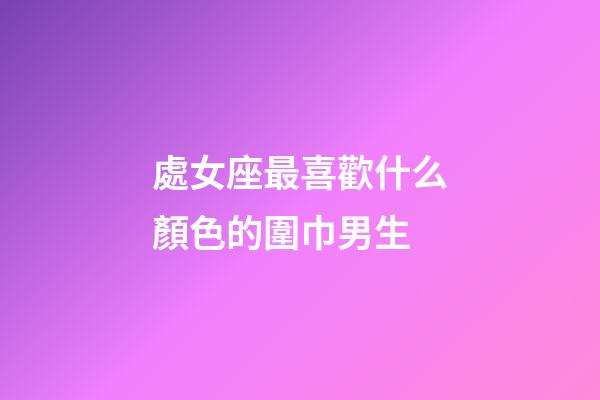 處女座最喜歡什么顏色的圍巾男生-第1張-星座運勢-玄機派