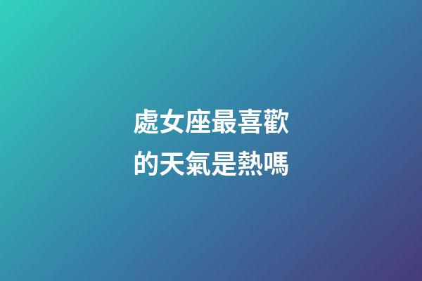 處女座最喜歡的天氣是熱嗎-第1張-星座運勢-玄機派