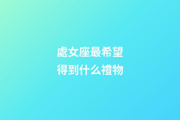 處女座最希望得到什么禮物-第1張-星座運(yùn)勢-玄機(jī)派