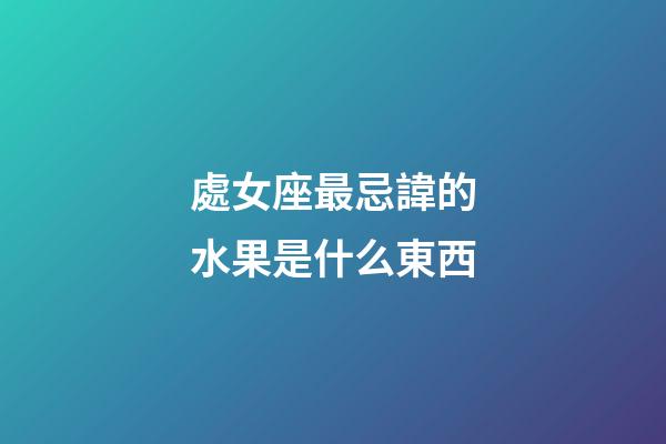 處女座最忌諱的水果是什么東西