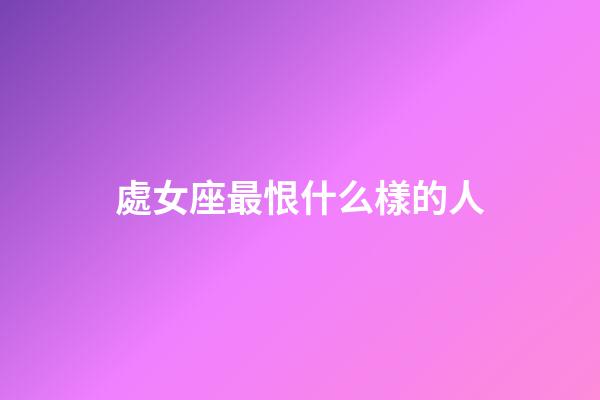 處女座最恨什么樣的人-第1張-星座運勢-玄機派