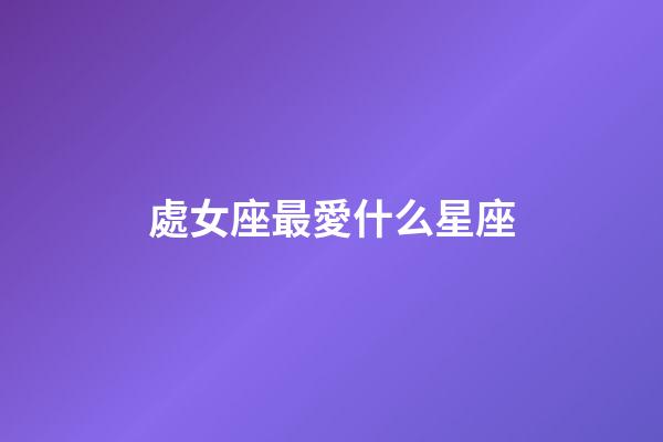 處女座最愛什么星座-第1張-星座運勢-玄機派