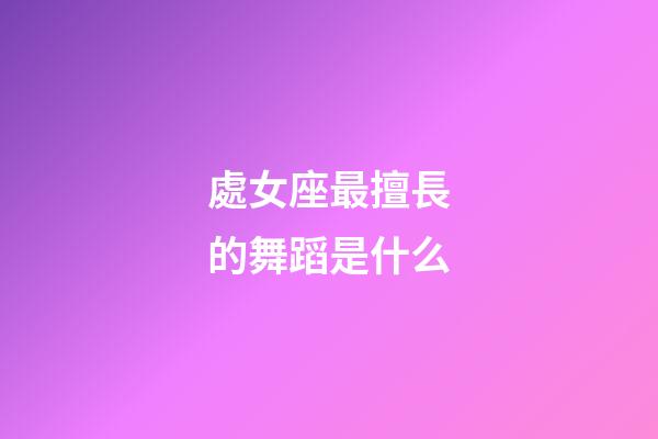 處女座最擅長的舞蹈是什么-第1張-星座運勢-玄機派